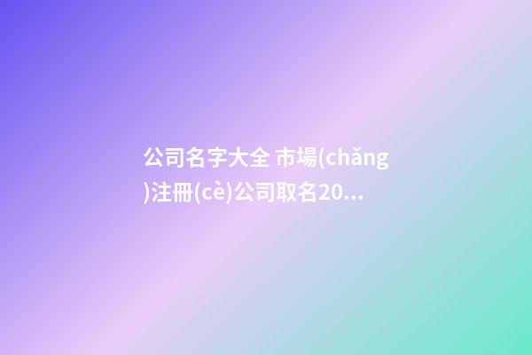 公司名字大全 市場(chǎng)注冊(cè)公司取名2023年-第1張-公司起名-玄機(jī)派